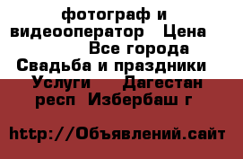 фотограф и  видеооператор › Цена ­ 2 000 - Все города Свадьба и праздники » Услуги   . Дагестан респ.,Избербаш г.